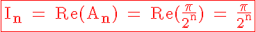 5$\rm \red \fbox{I_n = Re(A_n) = Re(\frac{\pi}{2^n}) = \frac{\pi}{2^n}}